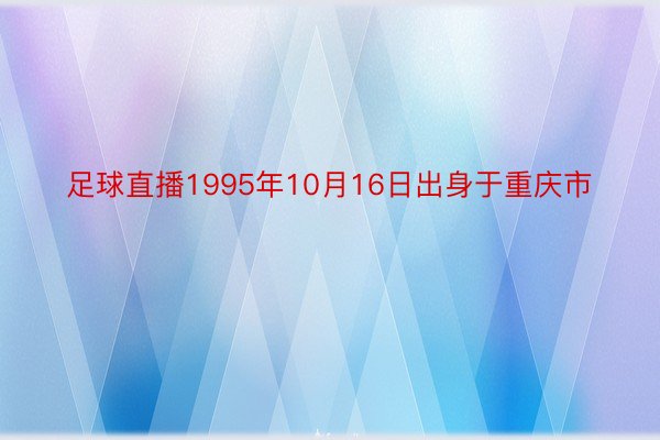 足球直播1995年10月16日出身于重庆市