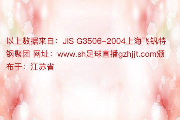 以上数据来自：JIS G3506-2004上海飞钒特钢聚团 网址：www.sh足球直播gzhjjt.com颁布于：江苏省