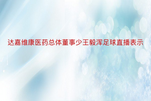达嘉维康医药总体董事少王毅浑足球直播表示